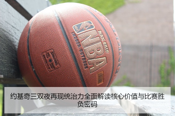 约基奇三双夜再现统治力全面解读核心价值与比赛胜负密码